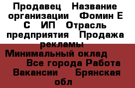 Продавец › Название организации ­ Фомин Е.С., ИП › Отрасль предприятия ­ Продажа рекламы › Минимальный оклад ­ 50 000 - Все города Работа » Вакансии   . Брянская обл.